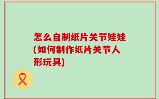 怎么自制纸片关节娃娃(如何制作纸片关节人形玩具)