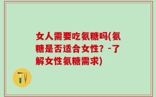 女人需要吃氨糖吗(氨糖是否适合女性？-了解女性氨糖需求)