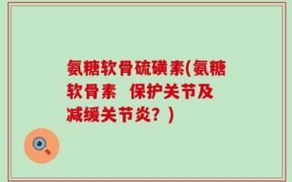氨糖软骨硫磺素(氨糖软骨素  保护关节及减缓关节炎？)