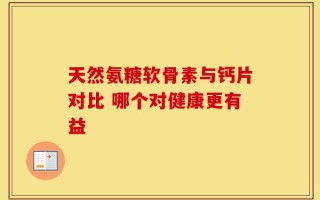 天然氨糖软骨素与钙片对比 哪个对健康更有益