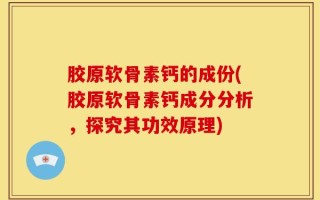 胶原软骨素钙的成份(胶原软骨素钙成分分析，探究其功效原理)