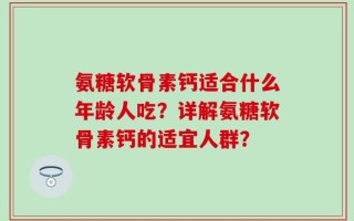 氨糖软骨素钙适合什么年龄人吃？详解氨糖软骨素钙的适宜人群？
