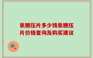 氨糖压片多少钱氨糖压片价格查询及购买建议