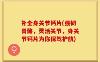 补全身关节钙片(强韧骨骼，灵活关节，身关节钙片为你保驾护航)