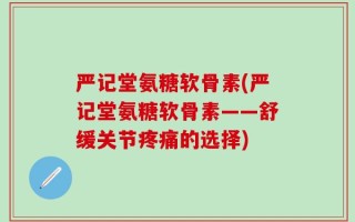 严记堂氨糖软骨素(严记堂氨糖软骨素——舒缓关节疼痛的选择)