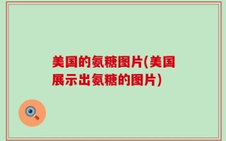 美国的氨糖图片(美国展示出氨糖的图片)