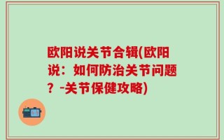 欧阳说关节合辑(欧阳说：如何防治关节问题？-关节保健攻略)