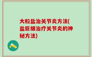 大粒盐治关节炎方法(盐巨细治疗关节炎的神秘方法)