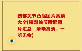 腕部关节凸起图片高清大全(腕部关节隆起图片汇总：清晰高清，一览无余)
