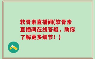 软骨素直播间(软骨素直播间在线答疑，助你了解更多细节！)