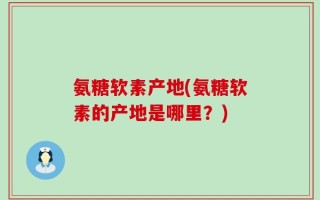 氨糖软素产地(氨糖软素的产地是哪里？)