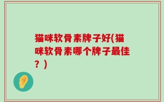 猫咪软骨素牌子好(猫咪软骨素哪个牌子最佳？)
