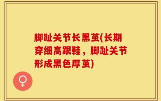 脚趾关节长黑茧(长期穿细高跟鞋，脚趾关节形成黑色厚茧)