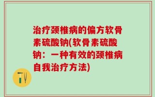 治疗颈椎病的偏方软骨素硫酸钠(软骨素硫酸钠：一种有效的颈椎病自我治疗方法)