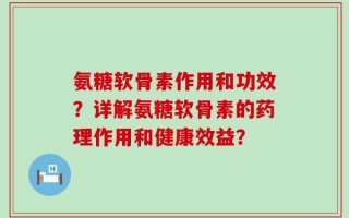 氨糖软骨素作用和功效？详解氨糖软骨素的药理作用和健康效益？