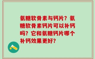 氨糖软骨素与钙片？氨糖软骨素钙片可以补钙吗？它和氨糖钙片哪个补钙效果更好？