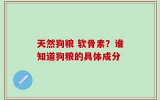 天然狗粮 软骨素？谁知道狗粮的具体成分