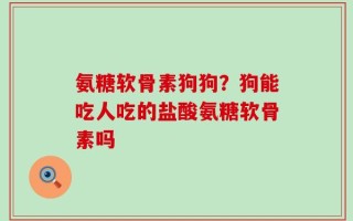 氨糖软骨素狗狗？狗能吃人吃的盐酸氨糖软骨素吗
