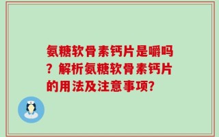 氨糖软骨素钙片是嚼吗？解析氨糖软骨素钙片的用法及注意事项？