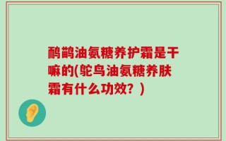 鸸鹋油氨糖养护霜是干嘛的(鸵鸟油氨糖养肤霜有什么功效？)