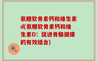 氨糖软骨素钙和维生素d(氨糖软骨素钙和维生素D：促进骨骼健康的有效组合)