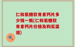 仁和氨糖软骨素钙片多少钱一瓶(仁和氨糖软骨素钙片价格及购买渠道)