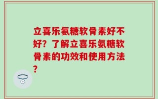 立喜乐氨糖软骨素好不好？了解立喜乐氨糖软骨素的功效和使用方法？