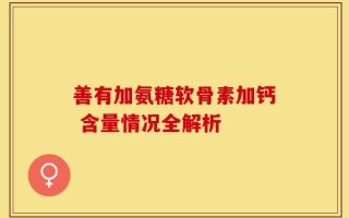 善有加氨糖软骨素加钙 含量情况全解析