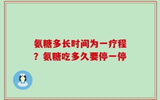 氨糖多长时间为一疗程？氨糖吃多久要停一停