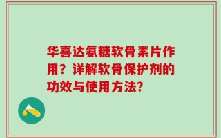 华喜达氨糖软骨素片作用？详解软骨保护剂的功效与使用方法？