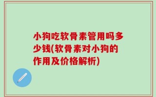 小狗吃软骨素管用吗多少钱(软骨素对小狗的作用及价格解析)
