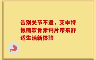 告别关节不适，艾申特氨糖软骨素钙片带来舒适生活新体验