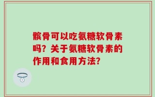髌骨可以吃氨糖软骨素吗？关于氨糖软骨素的作用和食用方法？