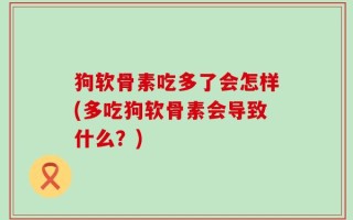 狗软骨素吃多了会怎样(多吃狗软骨素会导致什么？)