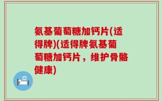 氨基葡萄糖加钙片(适得牌)(适得牌氨基葡萄糖加钙片，维护骨骼健康)