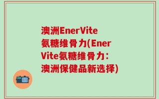 澳洲EnerVite氨糖维骨力(EnerVite氨糖维骨力：澳洲保健品新选择)
