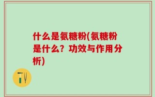 什么是氨糖粉(氨糖粉是什么？功效与作用分析)