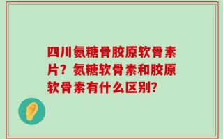 四川氨糖骨胶原软骨素片？氨糖软骨素和胶原软骨素有什么区别？