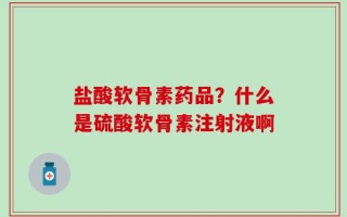 盐酸软骨素药品？什么是硫酸软骨素注射液啊