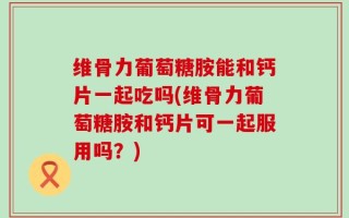 维骨力葡萄糖胺能和钙片一起吃吗(维骨力葡萄糖胺和钙片可一起服用吗？)