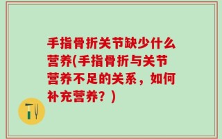 手指骨折关节缺少什么营养(手指骨折与关节营养不足的关系，如何补充营养？)