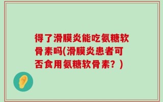得了滑膜炎能吃氨糖软骨素吗(滑膜炎患者可否食用氨糖软骨素？)