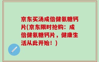 京东买汤成倍健氨糖钙片(京东限时抢购：成倍健氨糖钙片，健康生活从此开始！)