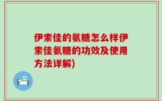 伊索佳的氨糖怎么样伊索佳氨糖的功效及使用方法详解)