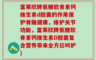 富莱欣牌氨糖软骨素钙维生素d胶囊的作用保护骨骼健康，维护关节功能，富莱欣牌氨糖软骨素钙维生素D胶囊复合营养带来全方位呵护)