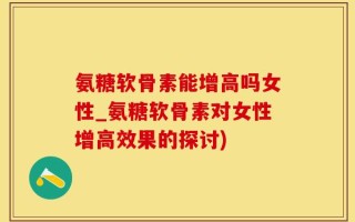 氨糖软骨素能增高吗女性_氨糖软骨素对女性增高效果的探讨)