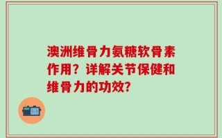 澳洲维骨力氨糖软骨素作用？详解关节保健和维骨力的功效？