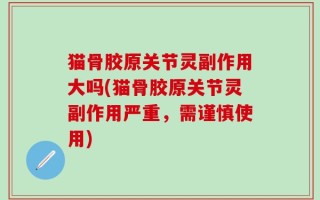 猫骨胶原关节灵副作用大吗(猫骨胶原关节灵副作用严重，需谨慎使用)