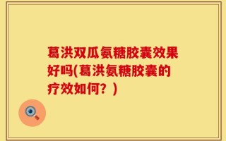 葛洪双瓜氨糖胶囊效果好吗(葛洪氨糖胶囊的疗效如何？)