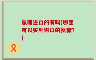 氨糖进口的有吗(哪里可以买到进口的氨糖？)